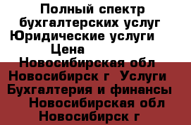 Полный спектр бухгалтерских услуг. Юридические услуги.  › Цена ­ 2 500 - Новосибирская обл., Новосибирск г. Услуги » Бухгалтерия и финансы   . Новосибирская обл.,Новосибирск г.